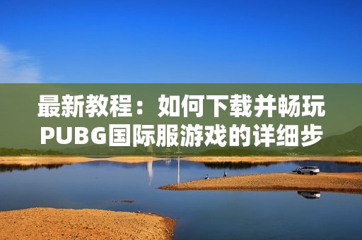 最新教程：如何下载并畅玩PUBG国际服游戏的详细步骤