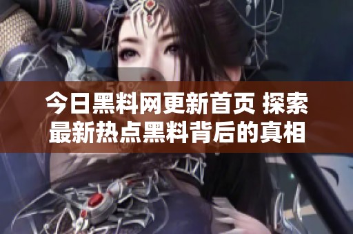 今日黑料网更新首页 探索最新热点黑料背后的真相