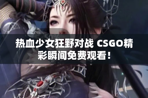 热血少女狂野对战 CSGO精彩瞬间免费观看！