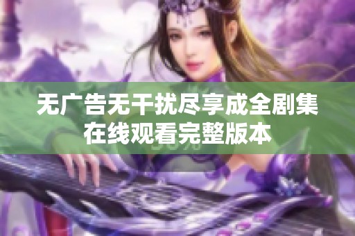 无广告无干扰尽享成全剧集在线观看完整版本