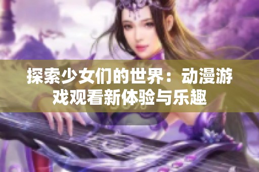 探索少女们的世界：动漫游戏观看新体验与乐趣