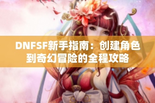 DNFSF新手指南：创建角色到奇幻冒险的全程攻略