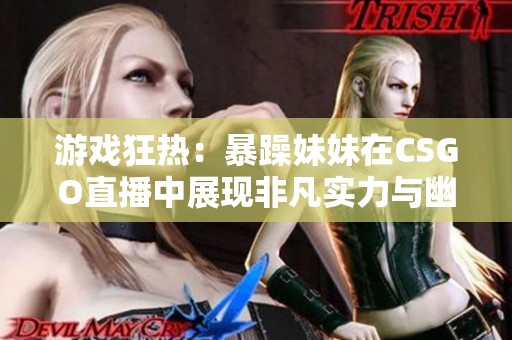 游戏狂热：暴躁妹妹在CSGO直播中展现非凡实力与幽默魅力