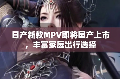 日产新款MPV即将国产上市，丰富家庭出行选择
