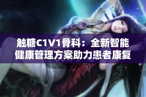 触糖C1V1骨科：全新智能健康管理方案助力患者康复