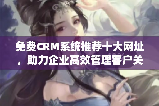 免费CRM系统推荐十大网址，助力企业高效管理客户关系