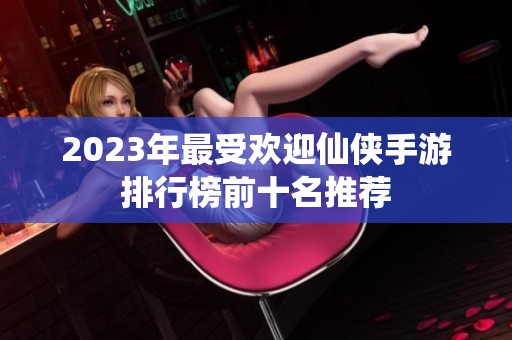 2023年最受欢迎仙侠手游排行榜前十名推荐