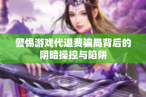 警惕游戏代退费骗局背后的阴暗操控与陷阱