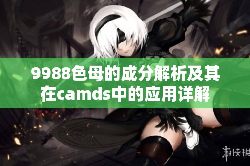 9988色母的成分解析及其在camds中的应用详解