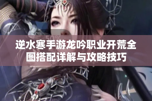 逆水寒手游龙吟职业开荒全图搭配详解与攻略技巧