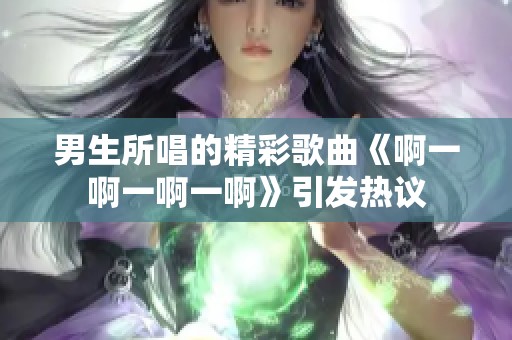 男生所唱的精彩歌曲《啊一啊一啊一啊》引发热议