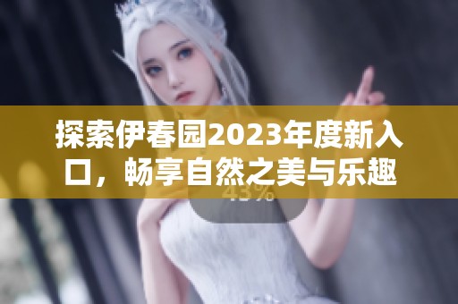 探索伊春园2023年度新入口，畅享自然之美与乐趣