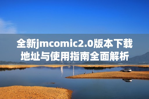 全新jmcomic2.0版本下载地址与使用指南全面解析