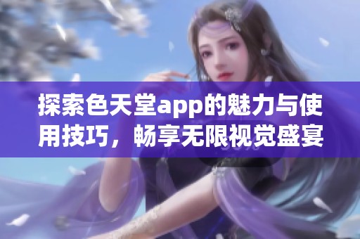 探索色天堂app的魅力与使用技巧，畅享无限视觉盛宴