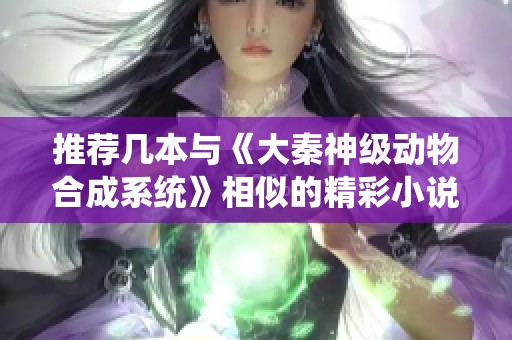 推荐几本与《大秦神级动物合成系统》相似的精彩小说