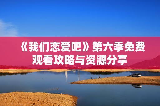 《我们恋爱吧》第六季免费观看攻略与资源分享