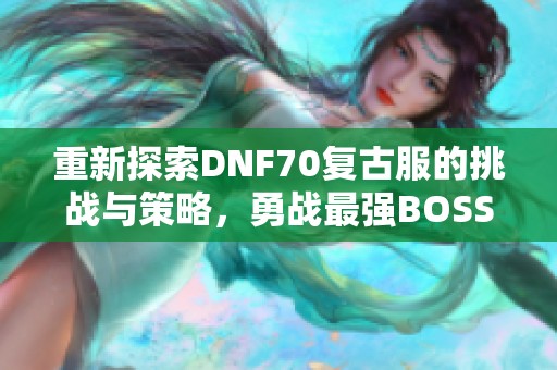 重新探索DNF70复古服的挑战与策略，勇战最强BOSS！