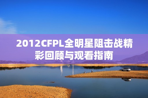 2012CFPL全明星阻击战精彩回顾与观看指南