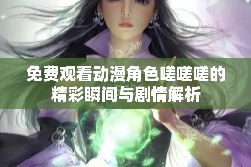 免费观看动漫角色嗟嗟嗟的精彩瞬间与剧情解析