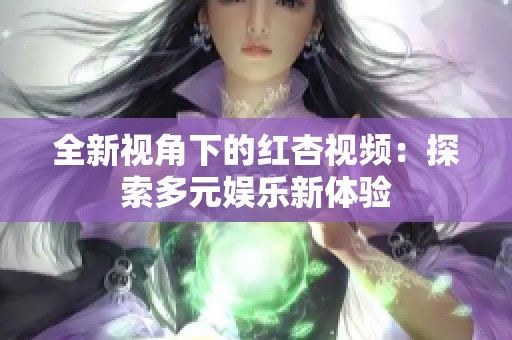 全新视角下的红杏视频：探索多元娱乐新体验