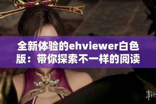 全新体验的ehviewer白色版：带你探索不一样的阅读乐趣