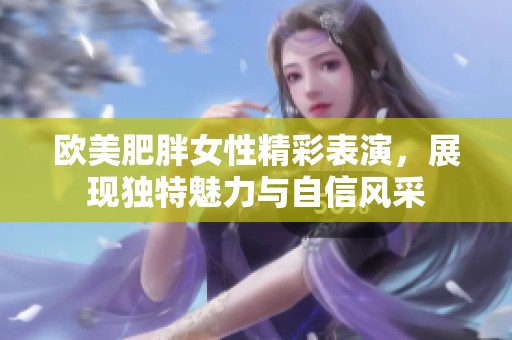 欧美肥胖女性精彩表演，展现独特魅力与自信风采