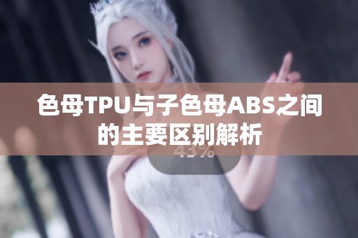 色母TPU与子色母ABS之间的主要区别解析