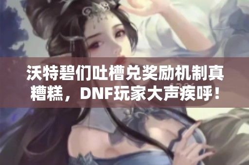 沃特碧们吐槽兑奖励机制真糟糕，DNF玩家大声疾呼！