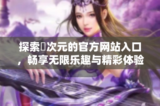 探索囧次元的官方网站入口，畅享无限乐趣与精彩体验