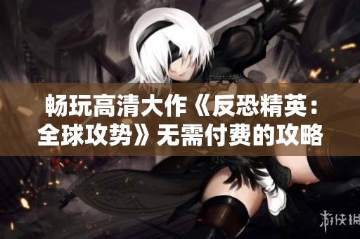 畅玩高清大作《反恐精英：全球攻势》无需付费的攻略分享