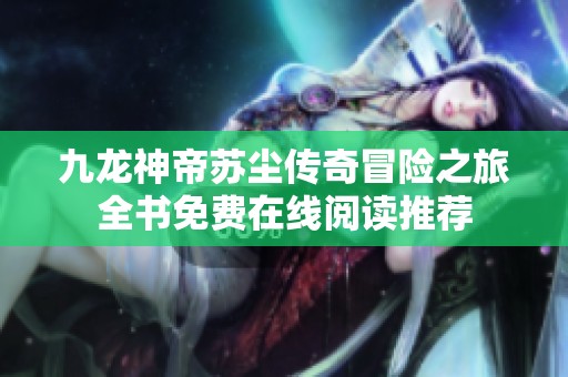 九龙神帝苏尘传奇冒险之旅全书免费在线阅读推荐