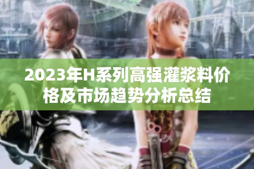 2023年H系列高强灌浆料价格及市场趋势分析总结