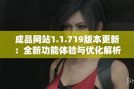 成品网站1.1.719版本更新：全新功能体验与优化解析