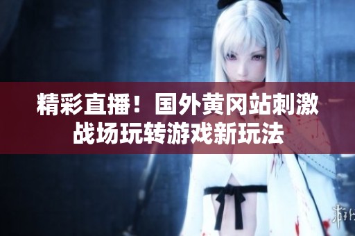 精彩直播！国外黄冈站刺激战场玩转游戏新玩法