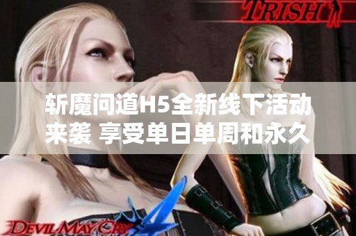 斩魔问道H5全新线下活动来袭 享受单日单周和永久累充福利