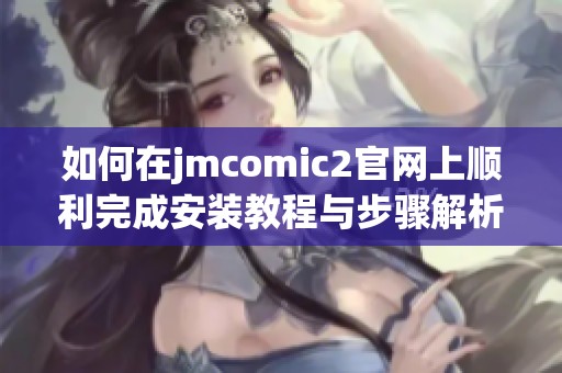 如何在jmcomic2官网上顺利完成安装教程与步骤解析