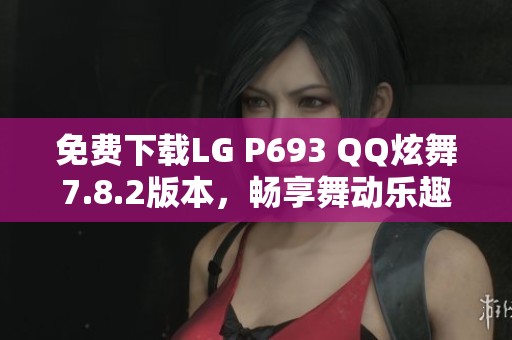 免费下载LG P693 QQ炫舞7.8.2版本，畅享舞动乐趣