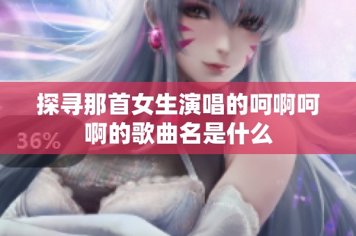 探寻那首女生演唱的呵啊呵啊的歌曲名是什么