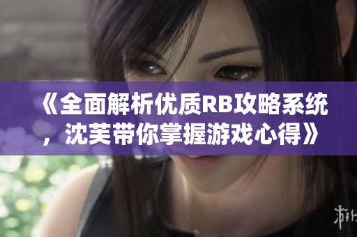 《全面解析优质RB攻略系统，沈芙带你掌握游戏心得》