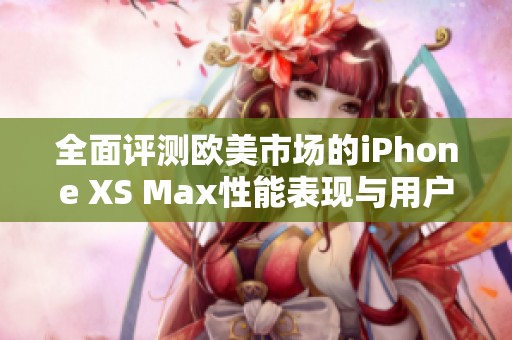 全面评测欧美市场的iPhone XS Max性能表现与用户体验