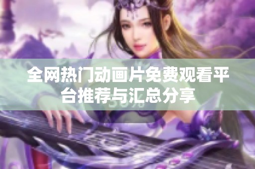 全网热门动画片免费观看平台推荐与汇总分享