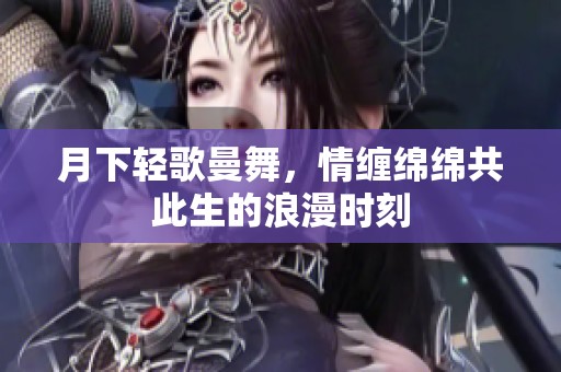 月下轻歌曼舞，情缠绵绵共此生的浪漫时刻
