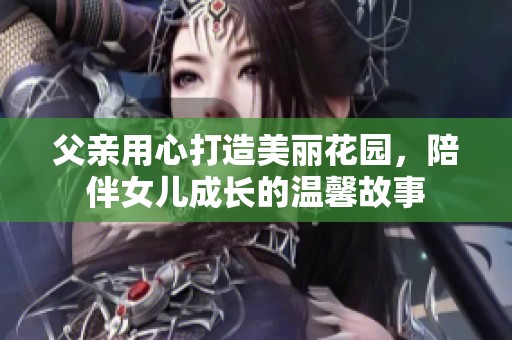 父亲用心打造美丽花园，陪伴女儿成长的温馨故事