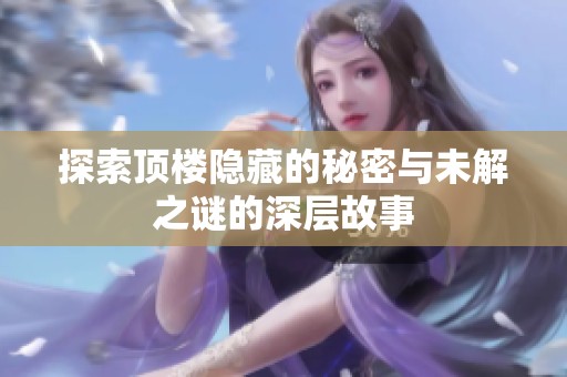 探索顶楼隐藏的秘密与未解之谜的深层故事