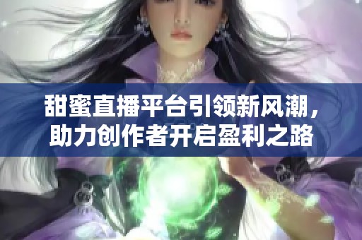 甜蜜直播平台引领新风潮，助力创作者开启盈利之路