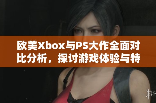 欧美Xbox与PS大作全面对比分析，探讨游戏体验与特点