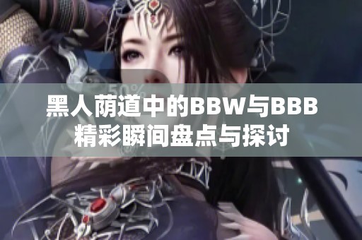 黑人荫道中的BBW与BBB精彩瞬间盘点与探讨