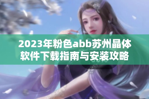 2023年粉色abb苏州晶体软件下载指南与安装攻略