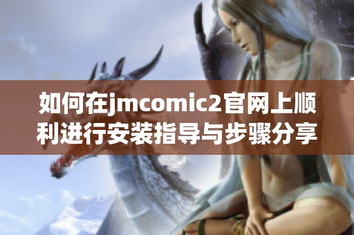 如何在jmcomic2官网上顺利进行安装指导与步骤分享