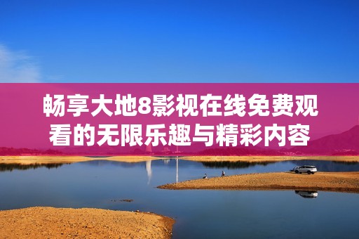 畅享大地8影视在线免费观看的无限乐趣与精彩内容